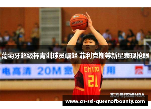 葡萄牙超级杯青训球员崛起 菲利克斯等新星表现抢眼