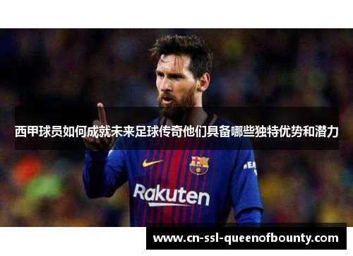 西甲球员如何成就未来足球传奇他们具备哪些独特优势和潜力