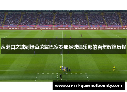 从港口之城到绿茵荣耀巴塞罗那足球俱乐部的百年辉煌历程