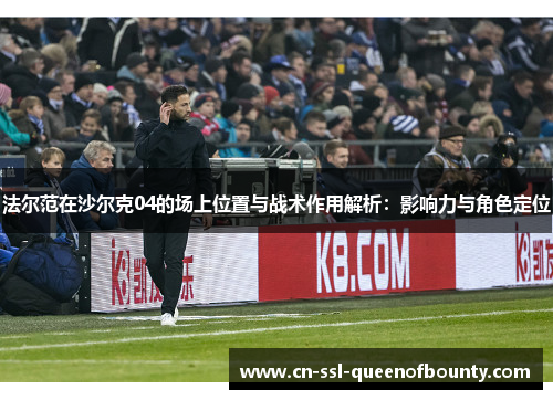 法尔范在沙尔克04的场上位置与战术作用解析:影响力与角色定位 法尔范在沙尔克04的场上位置与战术作用解析:影响力与角色定位