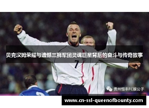 贝克汉姆荣耀与遗憾三狮军团灵魂巨星背后的奋斗与传奇故事
