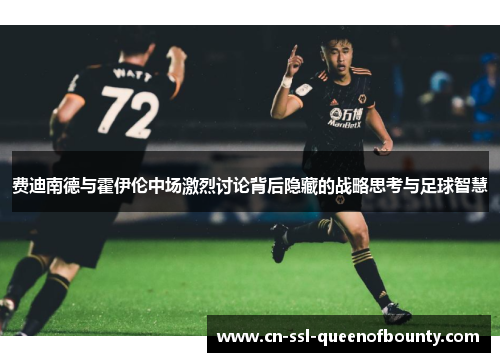 费迪南德与霍伊伦中场激烈讨论背后隐藏的战略思考与足球智慧