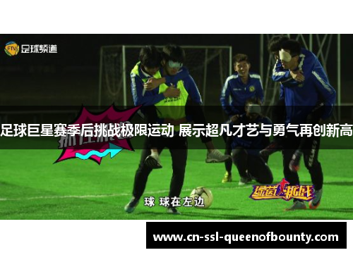 足球巨星赛季后挑战极限运动 展示超凡才艺与勇气再创新高