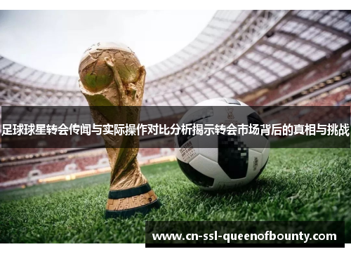 足球球星转会传闻与实际操作对比分析揭示转会市场背后的真相与挑战