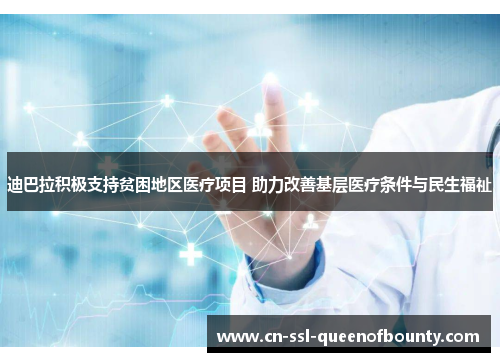 迪巴拉积极支持贫困地区医疗项目 助力改善基层医疗条件与民生福祉