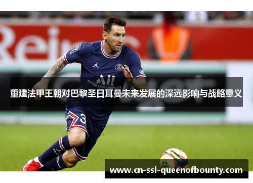 重建法甲王朝对巴黎圣日耳曼未来发展的深远影响与战略意义 重建法甲王朝对巴黎圣日耳曼未来发展的深远影响与战略意义