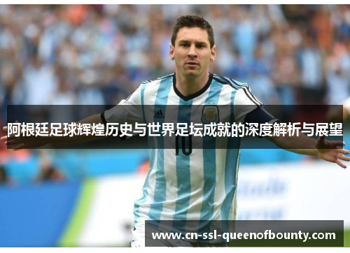 阿根廷足球辉煌历史与世界足坛成就的深度解析与展望