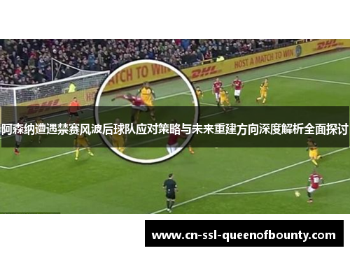 阿森纳遭遇禁赛风波后球队应对策略与未来重建方向深度解析全面探讨