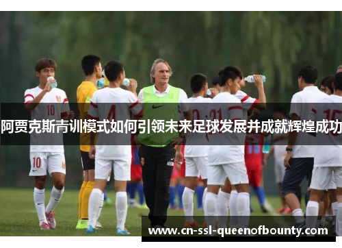 阿贾克斯青训模式如何引领未来足球发展并成就辉煌成功