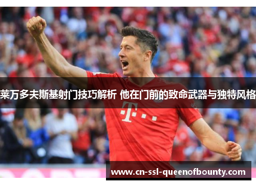 莱万多夫斯基射门技巧解析 他在门前的致命武器与独特风格