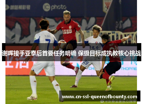 谢晖接手亚泰后首要任务明确 保级目标成执教核心挑战 谢晖接手亚泰后首要任务明确 保级目标成执教核心挑战