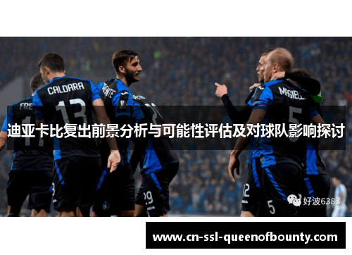 迪亚卡比复出前景分析与可能性评估及对球队影响探讨