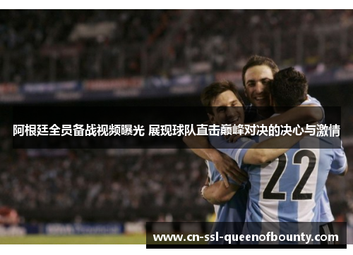 阿根廷全员备战视频曝光 展现球队直击巅峰对决的决心与激情