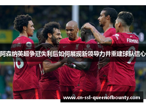 阿森纳英超争冠失利后如何展现新领导力并重建球队信心