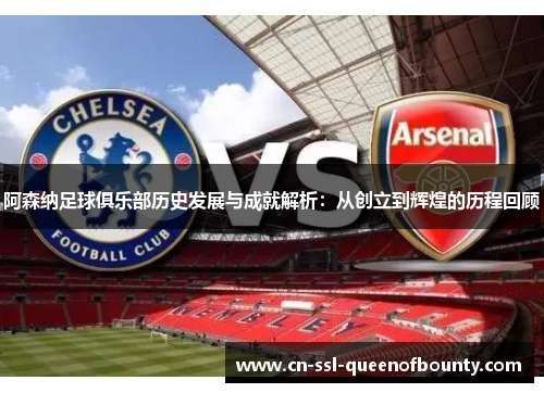 阿森纳足球俱乐部历史发展与成就解析：从创立到辉煌的历程回顾