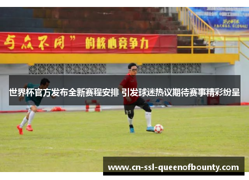 世界杯官方发布全新赛程安排 引发球迷热议期待赛事精彩纷呈