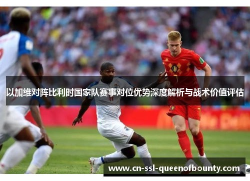 以加维对阵比利时国家队赛事对位优势深度解析与战术价值评估