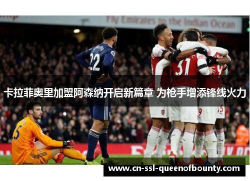 卡拉菲奥里加盟阿森纳开启新篇章 为枪手增添锋线火力