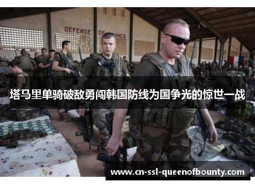 塔马里单骑破敌勇闯韩国防线为国争光的惊世一战