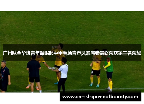 广州队全华班青年军崛起中甲赛场青春风暴席卷最终荣获第三名荣耀