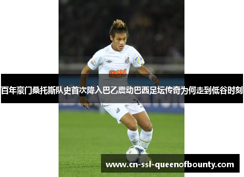 百年豪门桑托斯队史首次降入巴乙震动巴西足坛传奇为何走到低谷时刻
