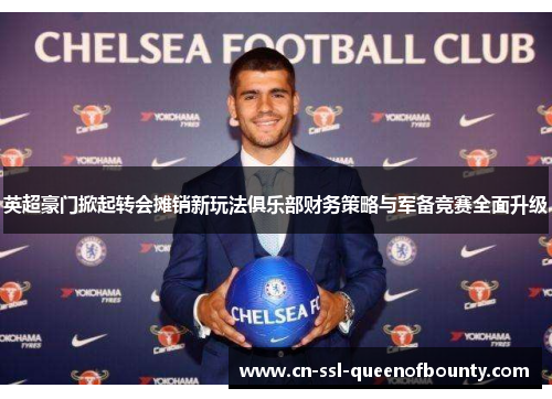 英超豪门掀起转会摊销新玩法俱乐部财务策略与军备竞赛全面升级