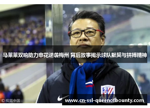 马莱莱双响助力申花逆袭梅州 背后故事揭示球队默契与拼搏精神 马莱莱双响助力申花逆袭梅州 背后故事揭示球队默契与拼搏精神