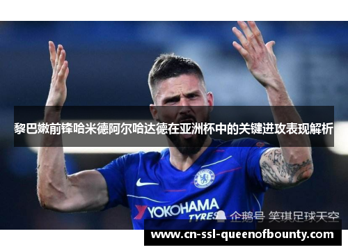 黎巴嫩前锋哈米德阿尔哈达德在亚洲杯中的关键进攻表现解析 黎巴嫩前锋哈米德阿尔哈达德在亚洲杯中的关键进攻表现解析