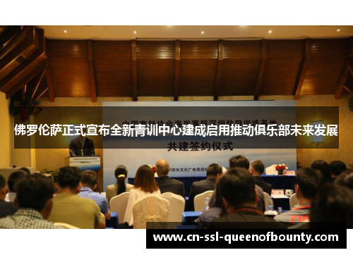 佛罗伦萨正式宣布全新青训中心建成启用推动俱乐部未来发展 佛罗伦萨正式宣布全新青训中心建成启用推动俱乐部未来发展