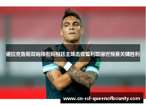 德拉克鲁斯双响领衔阿根廷主场击败智利取得世预赛关键胜利