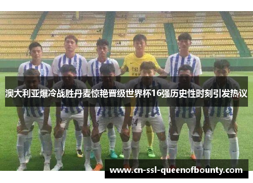 澳大利亚爆冷战胜丹麦惊艳晋级世界杯16强历史性时刻引发热议 澳大利亚爆冷战胜丹麦惊艳晋级世界杯16强历史性时刻引发热议