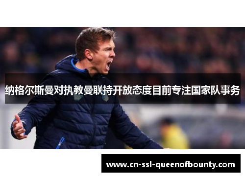 纳格尔斯曼对执教曼联持开放态度目前专注国家队事务