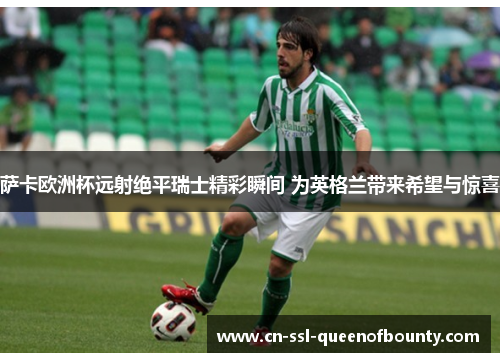 萨卡欧洲杯远射绝平瑞士精彩瞬间 为英格兰带来希望与惊喜 萨卡欧洲杯远射绝平瑞士精彩瞬间 为英格兰带来希望与惊喜