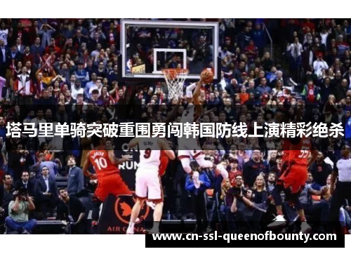 塔马里单骑突破重围勇闯韩国防线上演精彩绝杀
