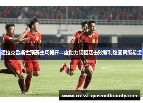 德拉克鲁斯世预赛主场梅开二度助力阿根廷击败智利稳固晋级希望 德拉克鲁斯世预赛主场梅开二度助力阿根廷击败智利稳固晋级希望
